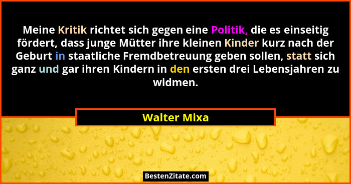 Meine Kritik richtet sich gegen eine Politik, die es einseitig fördert, dass junge Mütter ihre kleinen Kinder kurz nach der Geburt in st... - Walter Mixa