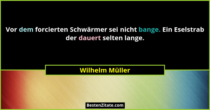 Vor dem forcierten Schwärmer sei nicht bange. Ein Eselstrab der dauert selten lange.... - Wilhelm Müller