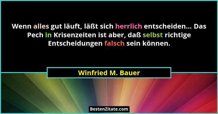 Wenn alles gut läuft, läßt sich herrlich entscheiden... Das Pech in Krisenzeiten ist aber, daß selbst richtige Entscheidungen fals... - Winfried M. Bauer