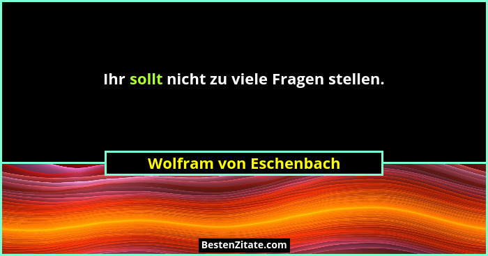 Ihr sollt nicht zu viele Fragen stellen.... - Wolfram von Eschenbach