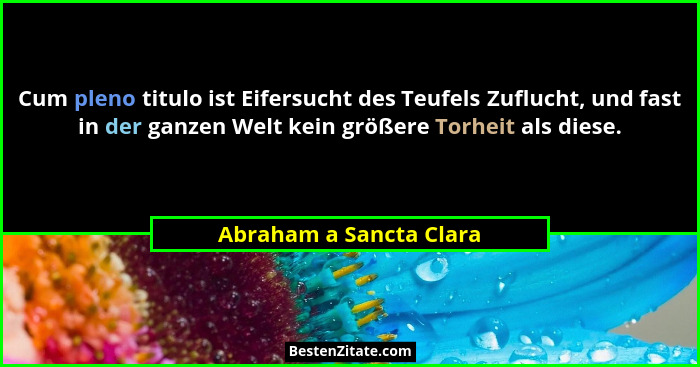 Cum pleno titulo ist Eifersucht des Teufels Zuflucht, und fast in der ganzen Welt kein größere Torheit als diese.... - Abraham a Sancta Clara