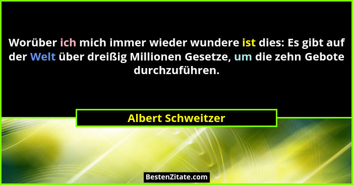 Worüber ich mich immer wieder wundere ist dies: Es gibt auf der Welt über dreißig Millionen Gesetze, um die zehn Gebote durchzufüh... - Albert Schweitzer