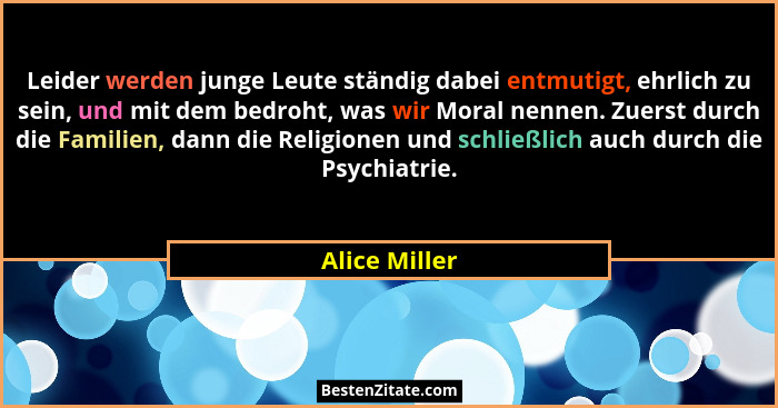 Leider werden junge Leute ständig dabei entmutigt, ehrlich zu sein, und mit dem bedroht, was wir Moral nennen. Zuerst durch die Familie... - Alice Miller