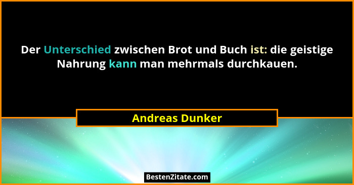 Der Unterschied zwischen Brot und Buch ist: die geistige Nahrung kann man mehrmals durchkauen.... - Andreas Dunker
