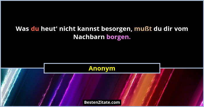 Was du heut' nicht kannst besorgen, mußt du dir vom Nachbarn borgen.... - Anonym