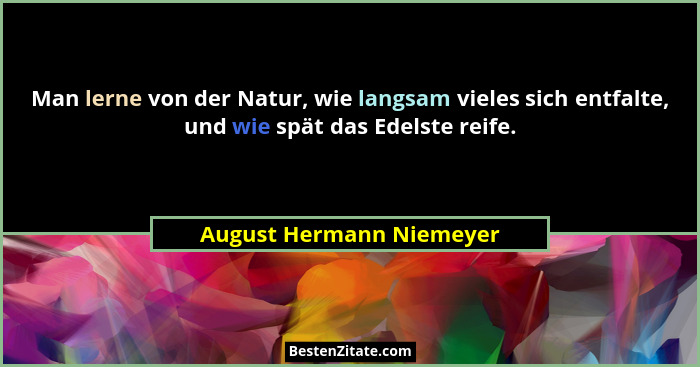 Man lerne von der Natur, wie langsam vieles sich entfalte, und wie spät das Edelste reife.... - August Hermann Niemeyer