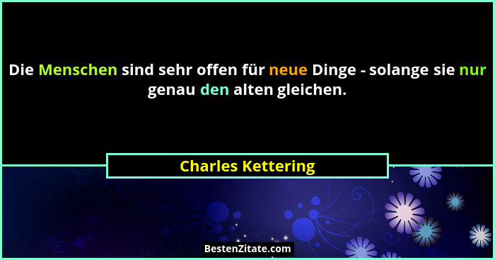 Die Menschen sind sehr offen für neue Dinge - solange sie nur genau den alten gleichen.... - Charles Kettering