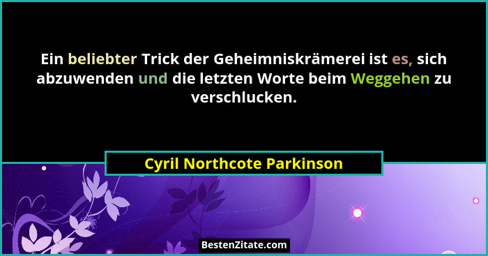 Ein beliebter Trick der Geheimniskrämerei ist es, sich abzuwenden und die letzten Worte beim Weggehen zu verschlucken.... - Cyril Northcote Parkinson