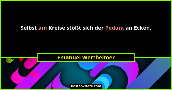 Selbst am Kreise stößt sich der Pedant an Ecken.... - Emanuel Wertheimer