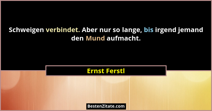 Schweigen verbindet. Aber nur so lange, bis irgend jemand den Mund aufmacht.... - Ernst Ferstl