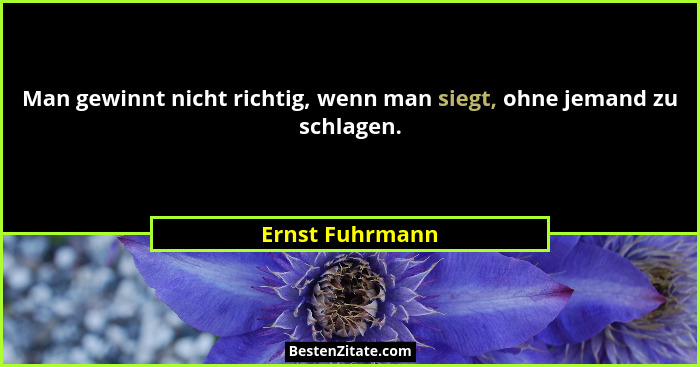 Man gewinnt nicht richtig, wenn man siegt, ohne jemand zu schlagen.... - Ernst Fuhrmann