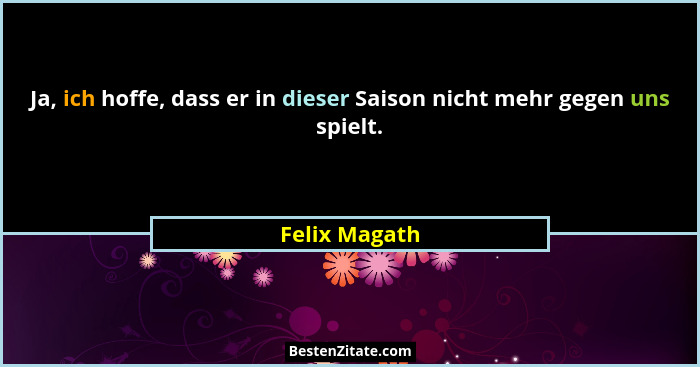 Ja, ich hoffe, dass er in dieser Saison nicht mehr gegen uns spielt.... - Felix Magath