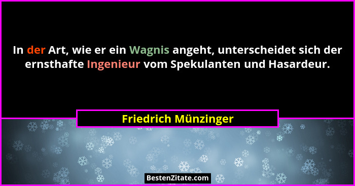 In der Art, wie er ein Wagnis angeht, unterscheidet sich der ernsthafte Ingenieur vom Spekulanten und Hasardeur.... - Friedrich Münzinger