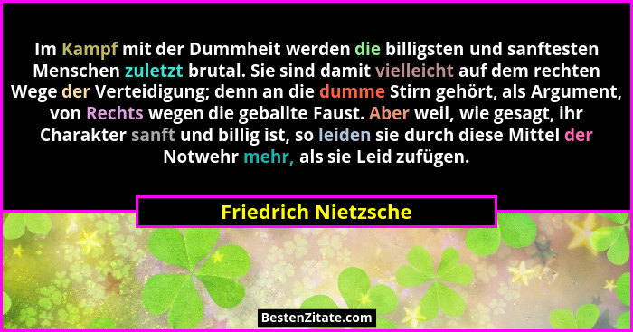 Im Kampf mit der Dummheit werden die billigsten und sanftesten Menschen zuletzt brutal. Sie sind damit vielleicht auf dem rechte... - Friedrich Nietzsche