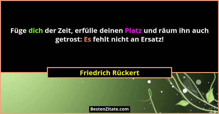 Füge dich der Zeit, erfülle deinen Platz und räum ihn auch getrost: Es fehlt nicht an Ersatz!... - Friedrich Rückert