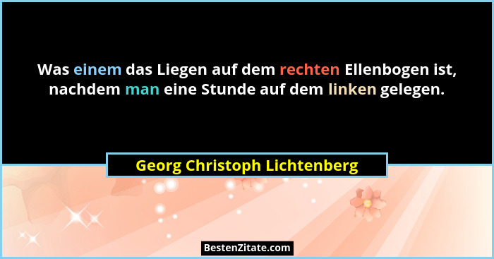 Was einem das Liegen auf dem rechten Ellenbogen ist, nachdem man eine Stunde auf dem linken gelegen.... - Georg Christoph Lichtenberg