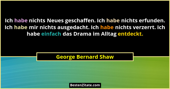 Ich habe nichts Neues geschaffen. Ich habe nichts erfunden. Ich habe mir nichts ausgedacht. Ich habe nichts verzerrt. Ich habe e... - George Bernard Shaw