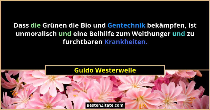 Dass die Grünen die Bio und Gentechnik bekämpfen, ist unmoralisch und eine Beihilfe zum Welthunger und zu furchtbaren Krankheiten.... - Guido Westerwelle