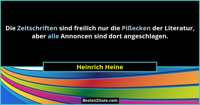 Die Zeitschriften sind freilich nur die Pißecken der Literatur, aber alle Annoncen sind dort angeschlagen.... - Heinrich Heine