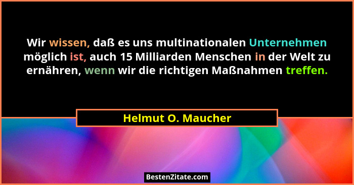 Wir wissen, daß es uns multinationalen Unternehmen möglich ist, auch 15 Milliarden Menschen in der Welt zu ernähren, wenn wir die... - Helmut O. Maucher