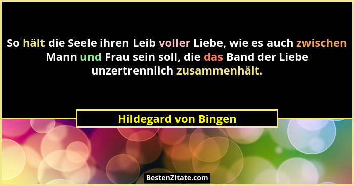 So hält die Seele ihren Leib voller Liebe, wie es auch zwischen Mann und Frau sein soll, die das Band der Liebe unzertrennlich... - Hildegard von Bingen