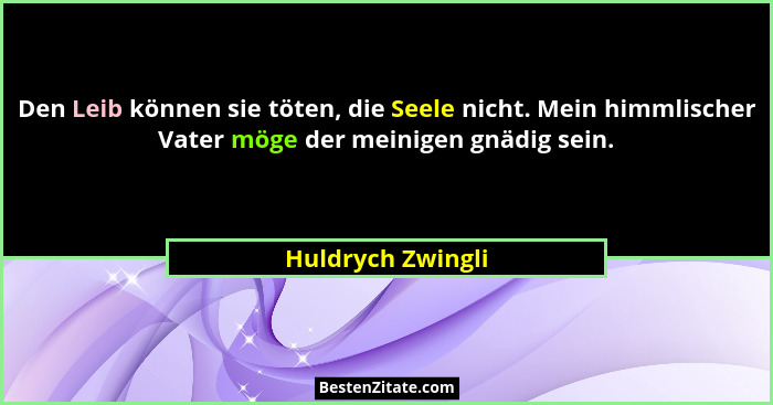 Den Leib können sie töten, die Seele nicht. Mein himmlischer Vater möge der meinigen gnädig sein.... - Huldrych Zwingli