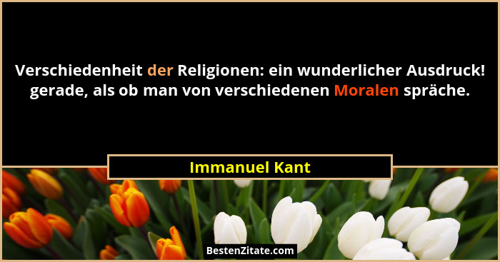 Verschiedenheit der Religionen: ein wunderlicher Ausdruck! gerade, als ob man von verschiedenen Moralen spräche.... - Immanuel Kant