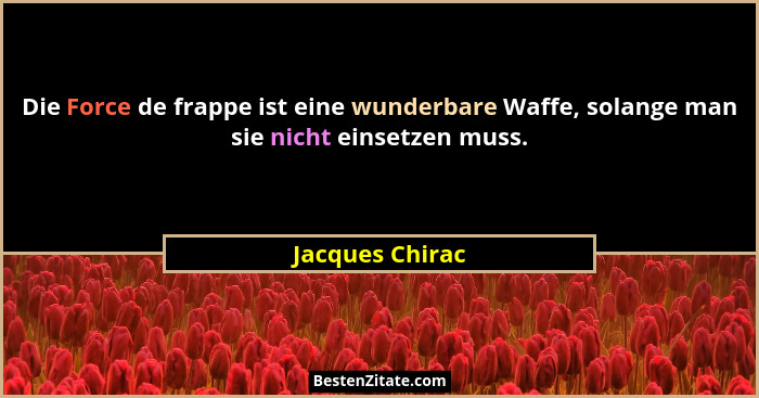 Die Force de frappe ist eine wunderbare Waffe, solange man sie nicht einsetzen muss.... - Jacques Chirac