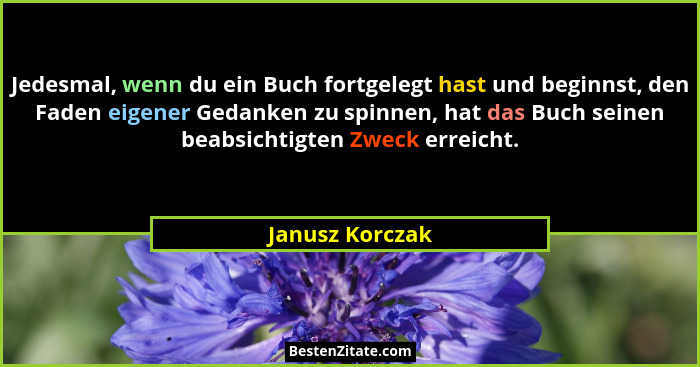 Jedesmal, wenn du ein Buch fortgelegt hast und beginnst, den Faden eigener Gedanken zu spinnen, hat das Buch seinen beabsichtigten Zw... - Janusz Korczak