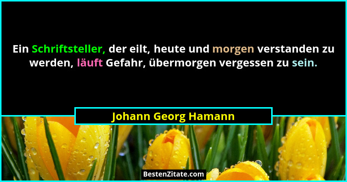 Ein Schriftsteller, der eilt, heute und morgen verstanden zu werden, läuft Gefahr, übermorgen vergessen zu sein.... - Johann Georg Hamann
