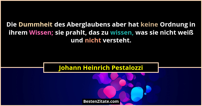 Die Dummheit des Aberglaubens aber hat keine Ordnung in ihrem Wissen; sie prahlt, das zu wissen, was sie nicht weiß und n... - Johann Heinrich Pestalozzi