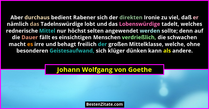 Aber durchaus bedient Rabener sich der direkten Ironie zu viel, daß er nämlich das Tadelnswürdige lobt und das Lobenswürd... - Johann Wolfgang von Goethe