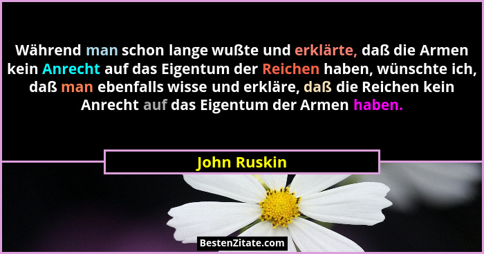 Während man schon lange wußte und erklärte, daß die Armen kein Anrecht auf das Eigentum der Reichen haben, wünschte ich, daß man ebenfal... - John Ruskin