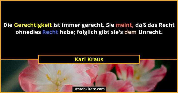 Die Gerechtigkeit ist immer gerecht. Sie meint, daß das Recht ohnedies Recht habe; folglich gibt sie's dem Unrecht.... - Karl Kraus