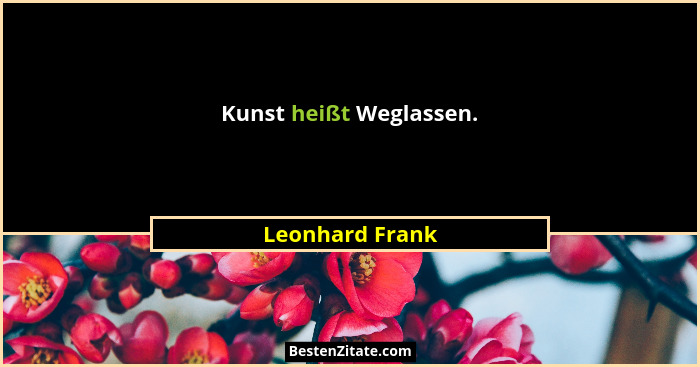 Kunst heißt Weglassen.... - Leonhard Frank