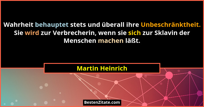 Wahrheit behauptet stets und überall ihre Unbeschränktheit. Sie wird zur Verbrecherin, wenn sie sich zur Sklavin der Menschen machen... - Martin Heinrich