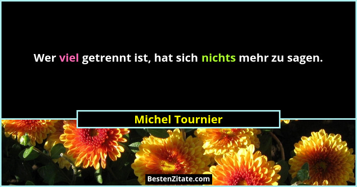 Wer viel getrennt ist, hat sich nichts mehr zu sagen.... - Michel Tournier