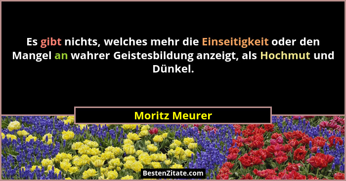 Es gibt nichts, welches mehr die Einseitigkeit oder den Mangel an wahrer Geistesbildung anzeigt, als Hochmut und Dünkel.... - Moritz Meurer