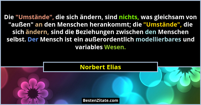 Die "Umstände", die sich ändern, sind nichts, was gleichsam von "außen" an den Menschen herankommt; die "Umstände&... - Norbert Elias