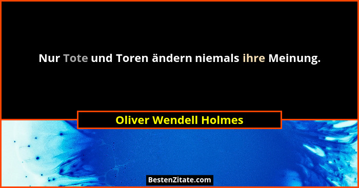 Nur Tote und Toren ändern niemals ihre Meinung.... - Oliver Wendell Holmes