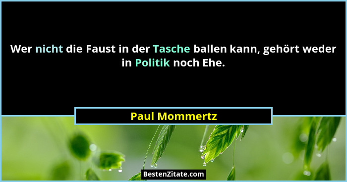 Wer nicht die Faust in der Tasche ballen kann, gehört weder in Politik noch Ehe.... - Paul Mommertz
