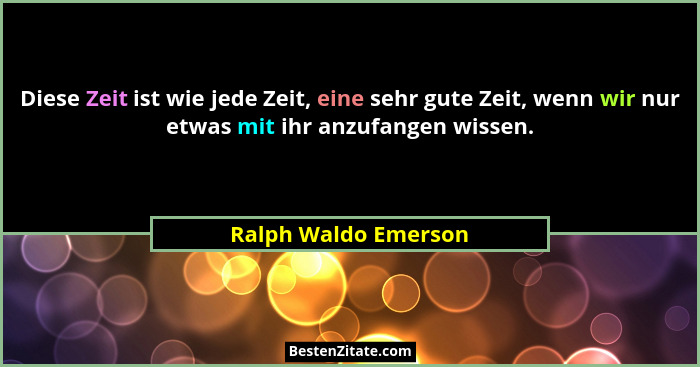 Diese Zeit ist wie jede Zeit, eine sehr gute Zeit, wenn wir nur etwas mit ihr anzufangen wissen.... - Ralph Waldo Emerson