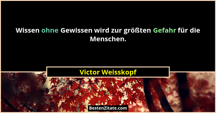 Wissen ohne Gewissen wird zur größten Gefahr für die Menschen.... - Victor Weisskopf