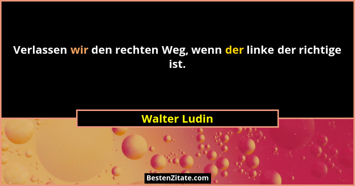 Verlassen wir den rechten Weg, wenn der linke der richtige ist.... - Walter Ludin