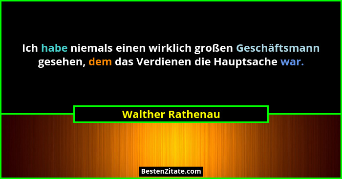 Ich habe niemals einen wirklich großen Geschäftsmann gesehen, dem das Verdienen die Hauptsache war.... - Walther Rathenau