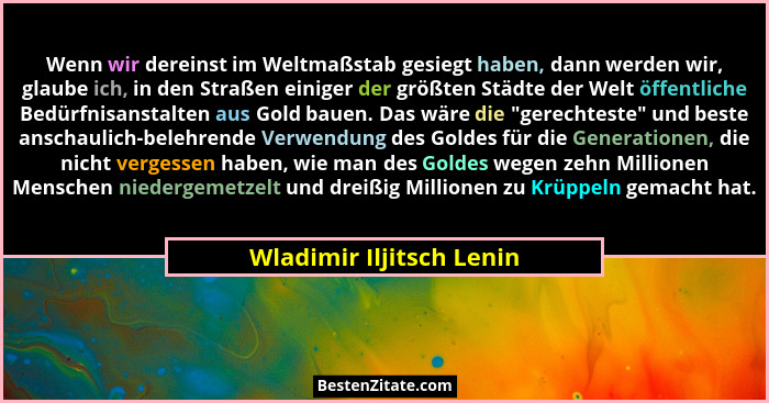 Wenn wir dereinst im Weltmaßstab gesiegt haben, dann werden wir, glaube ich, in den Straßen einiger der größten Städte der W... - Wladimir Iljitsch Lenin