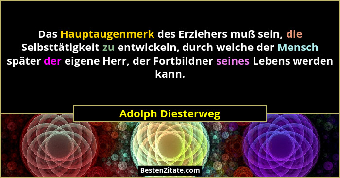 Das Hauptaugenmerk des Erziehers muß sein, die Selbsttätigkeit zu entwickeln, durch welche der Mensch später der eigene Herr, der... - Adolph Diesterweg