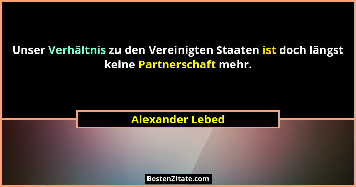 Unser Verhältnis zu den Vereinigten Staaten ist doch längst keine Partnerschaft mehr.... - Alexander Lebed