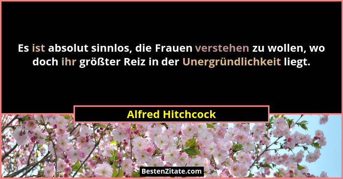Es ist absolut sinnlos, die Frauen verstehen zu wollen, wo doch ihr größter Reiz in der Unergründlichkeit liegt.... - Alfred Hitchcock