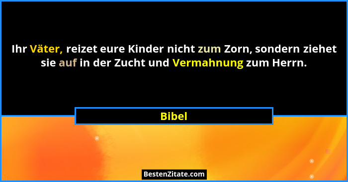 Ihr Väter, reizet eure Kinder nicht zum Zorn, sondern ziehet sie auf in der Zucht und Vermahnung zum Herrn.... - Bibel